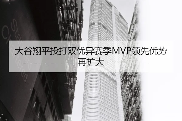 大谷翔平投打双优异赛季MVP领先优势再扩大