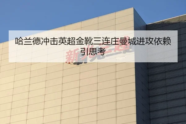 哈兰德冲击英超金靴三连庄曼城进攻依赖引思考