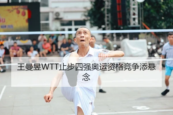 王曼昱WTT止步四强奥运资格竞争添悬念