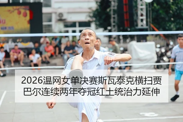 2026温网女单决赛斯瓦泰克横扫贾巴尔连续两年夺冠红土统治力延伸