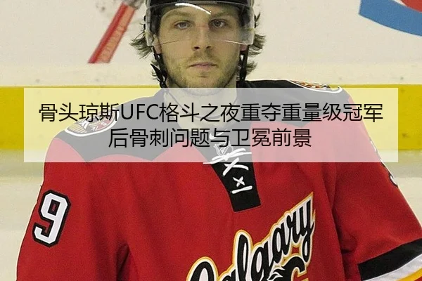 骨头琼斯UFC格斗之夜重夺重量级冠军后骨刺问题与卫冕前景