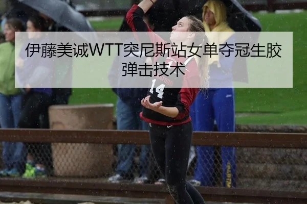 伊藤美诚WTT突尼斯站女单夺冠生胶弹击技术
