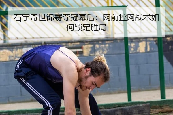 石宇奇世锦赛夺冠幕后：网前控网战术如何锁定胜局