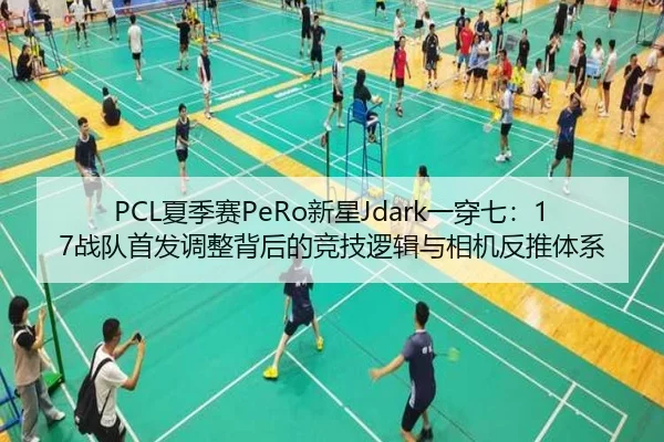 PCL夏季赛PeRo新星Jdark一穿七：17战队首发调整背后的竞技逻辑与相机反推体系